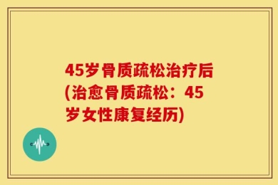 45岁骨质疏松治疗后(治愈骨质疏松：45岁女性康复经历)