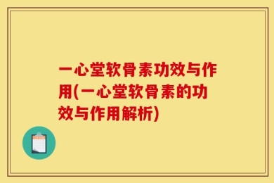 一心堂软骨素功效与作用(一心堂软骨素的功效与作用解析)