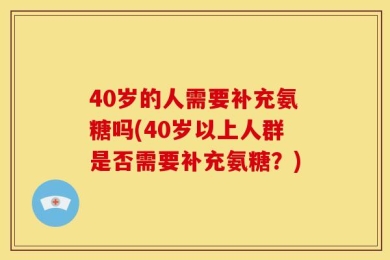 40岁的人需要补充氨糖吗(40岁以上人群是否需要补充氨糖？)