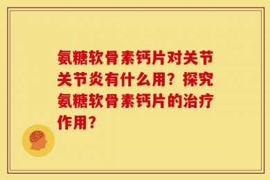 氨糖软骨素钙片对关节关节炎有什么用？探究氨糖软骨素钙片的治疗作用？
