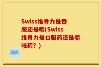 Swiss维骨力是吞服还是嚼(Swiss维骨力是口服药还是嚼咬药？)