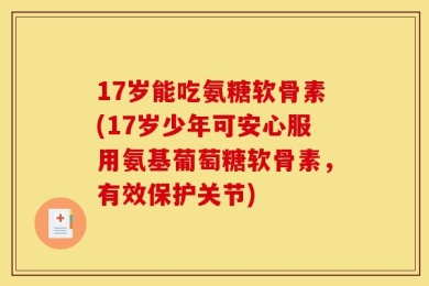 17岁能吃氨糖软骨素(17岁少年可安心服用氨基葡萄糖软骨素，有效保护关节)