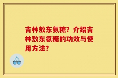 吉林敖东氨糖？介绍吉林敖东氨糖的功效与使用方法？
