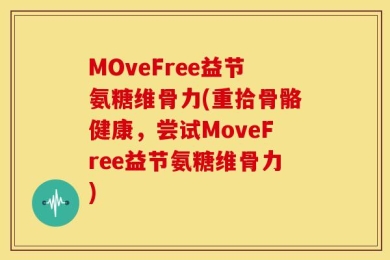 MOveFree益节氨糖维骨力(重拾骨骼健康，尝试MoveFree益节氨糖维骨力)