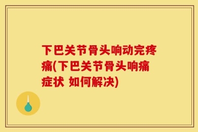 下巴关节骨头响动完疼痛(下巴关节骨头响痛症状 如何解决)