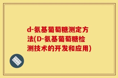 d-氨基葡萄糖测定方法(D-氨基葡萄糖检测技术的开发和应用)