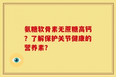 氨糖软骨素无蔗糖高钙？了解保护关节健康的营养素？