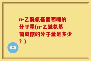 n-乙酰氨基葡萄糖的分子量(n-乙酰氨基葡萄糖的分子量是多少？)