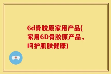 6d骨胶原家用产品(家用6D骨胶原产品，呵护肌肤健康)