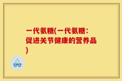 一代氨糖(一代氨糖：促进关节健康的营养品)