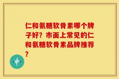 仁和氨糖软骨素哪个牌子好？市面上常见的仁和氨糖软骨素品牌推荐？