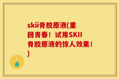 skii骨胶原液(重回青春！试用SKII骨胶原液的惊人效果！)