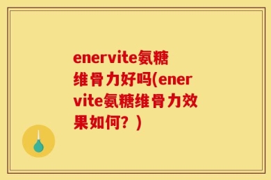enervite氨糖维骨力好吗(enervite氨糖维骨力效果如何？)