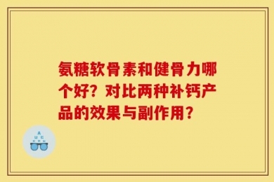 氨糖软骨素和健骨力哪个好？对比两种补钙产品的效果与副作用？