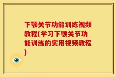 下颚关节功能训练视频教程(学习下颚关节功能训练的实用视频教程)