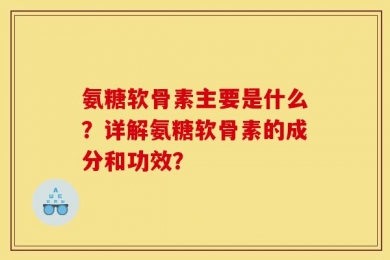 氨糖软骨素主要是什么？详解氨糖软骨素的成分和功效？