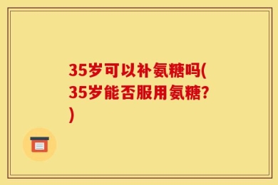 35岁可以补氨糖吗(35岁能否服用氨糖？)