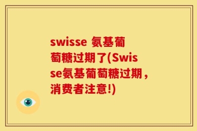 swisse 氨基葡萄糖过期了(Swisse氨基葡萄糖过期，消费者注意!)