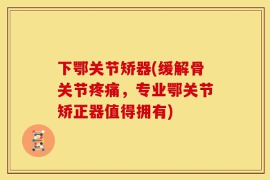 下鄂关节矫器(缓解骨关节疼痛，专业鄂关节矫正器值得拥有)