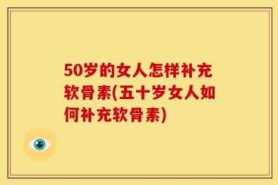 50岁的女人怎样补充软骨素(五十岁女人如何补充软骨素)