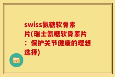 swiss氨糖软骨素片(瑞士氨糖软骨素片：保护关节健康的理想选择)