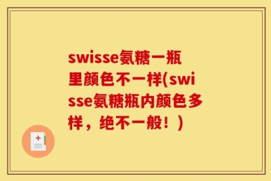 swisse氨糖一瓶里颜色不一样(swisse氨糖瓶内颜色多样，绝不一般！)