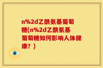 n%2d乙酰氨基葡萄糖(n%2d乙酰氨基葡萄糖如何影响人体健康？)