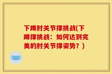 下蹲肘关节撑挑战(下蹲撑挑战：如何达到完美的肘关节撑姿势？)
