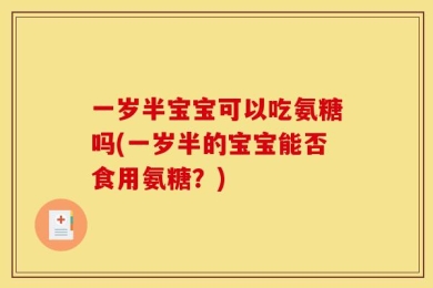 一岁半宝宝可以吃氨糖吗(一岁半的宝宝能否食用氨糖？)