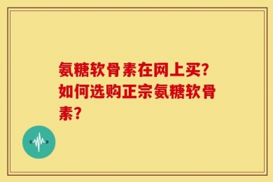 氨糖软骨素在网上买？如何选购正宗氨糖软骨素？