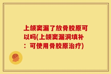 上颌窦漏了放骨胶原可以吗(上颌窦漏洞填补：可使用骨胶原治疗)
