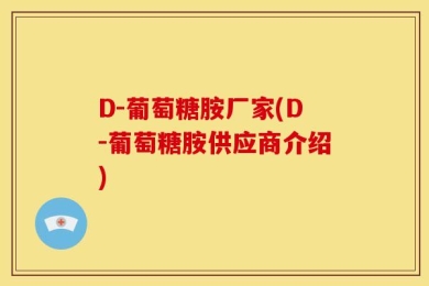 D-葡萄糖胺厂家(D-葡萄糖胺供应商介绍)