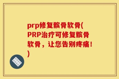 prp修复髌骨软骨(PRP治疗可修复髌骨软骨，让您告别疼痛！)