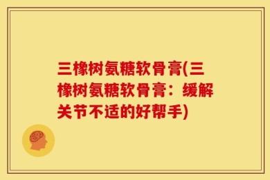 三橡树氨糖软骨膏(三橡树氨糖软骨膏：缓解关节不适的好帮手)