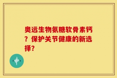 奥远生物氨糖软骨素钙？保护关节健康的新选择？