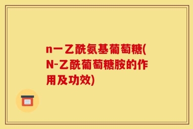 n一乙酰氨基葡萄糖(N-乙酰葡萄糖胺的作用及功效)
