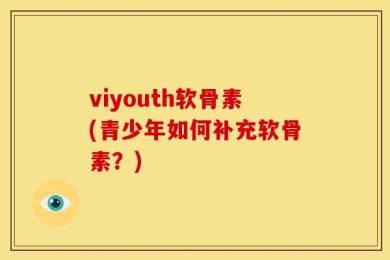 viyouth软骨素(青少年如何补充软骨素？)