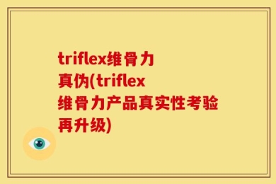 triflex维骨力真伪(triflex维骨力产品真实性考验再升级)