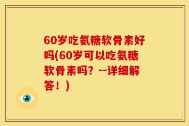 60岁吃氨糖软骨素好吗(60岁可以吃氨糖软骨素吗？--详细解答！)