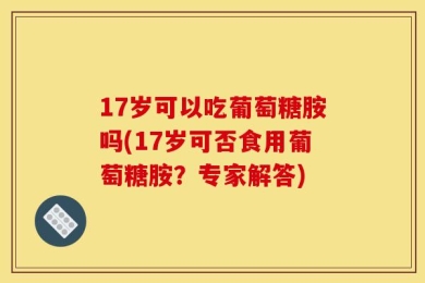 17岁可以吃葡萄糖胺吗(17岁可否食用葡萄糖胺？专家解答)