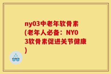 ny03中老年软骨素(老年人必备：NY03软骨素促进关节健康)