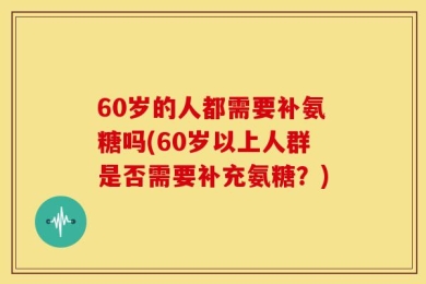 60岁的人都需要补氨糖吗(60岁以上人群是否需要补充氨糖？)