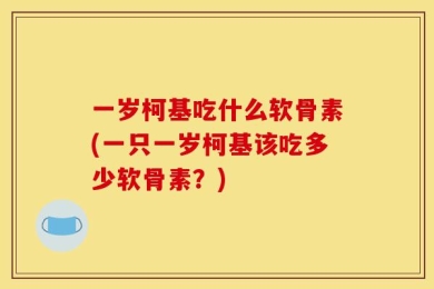 一岁柯基吃什么软骨素(一只一岁柯基该吃多少软骨素？)