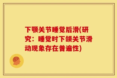 下颚关节睡觉后滑(研究：睡觉时下颌关节滑动现象存在普遍性)