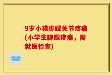 9岁小孩脚踝关节疼痛(小学生脚踝疼痛，需就医检查)