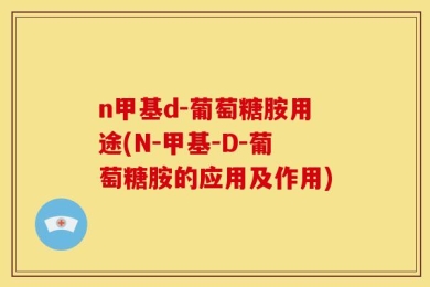 n甲基d-葡萄糖胺用途(N-甲基-D-葡萄糖胺的应用及作用)