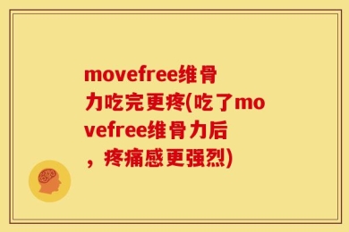 movefree维骨力吃完更疼(吃了movefree维骨力后，疼痛感更强烈)