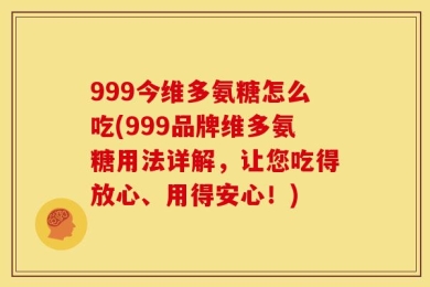 999今维多氨糖怎么吃(999品牌维多氨糖用法详解，让您吃得放心、用得安心！)