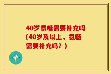 40岁氨糖需要补充吗(40岁及以上，氨糖需要补充吗？)