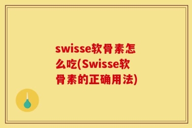 swisse软骨素怎么吃(Swisse软骨素的正确用法)